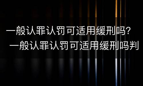一般认罪认罚可适用缓刑吗？ 一般认罪认罚可适用缓刑吗判几年