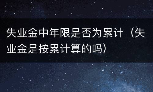 失业金中年限是否为累计（失业金是按累计算的吗）