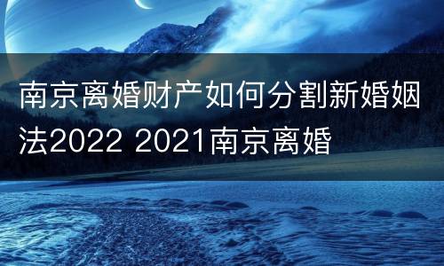 南京离婚财产如何分割新婚姻法2022 2021南京离婚