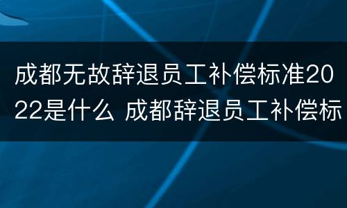 成都无故辞退员工补偿标准2022是什么 成都辞退员工补偿标准2020