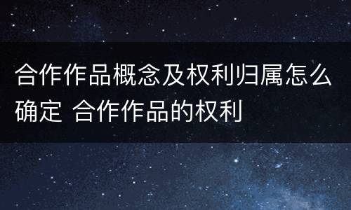 合作作品概念及权利归属怎么确定 合作作品的权利