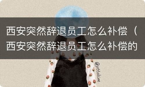 西安突然辞退员工怎么补偿（西安突然辞退员工怎么补偿的）