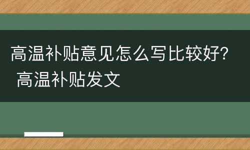 高温补贴意见怎么写比较好？ 高温补贴发文