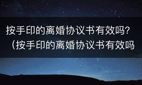 按手印的离婚协议书有效吗？（按手印的离婚协议书有效吗女方）