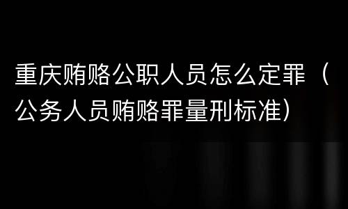 重庆贿赂公职人员怎么定罪（公务人员贿赂罪量刑标准）