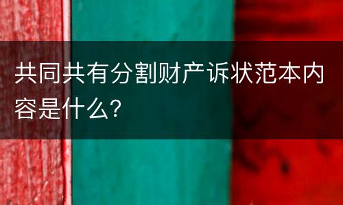 共同共有分割财产诉状范本内容是什么？