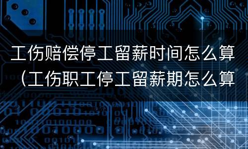 工伤赔偿停工留薪时间怎么算（工伤职工停工留薪期怎么算）