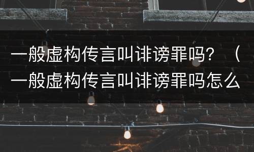一般虚构传言叫诽谤罪吗？（一般虚构传言叫诽谤罪吗怎么判）