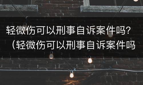 轻微伤可以刑事自诉案件吗？（轻微伤可以刑事自诉案件吗法院）