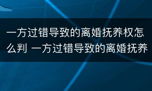 一方过错导致的离婚抚养权怎么判 一方过错导致的离婚抚养权怎么判决