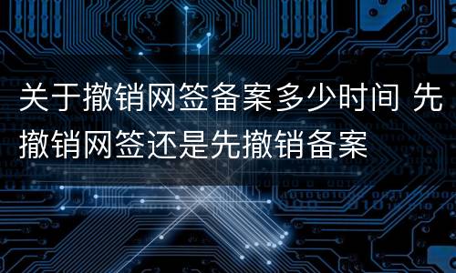 关于撤销网签备案多少时间 先撤销网签还是先撤销备案