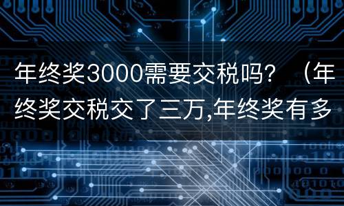 年终奖3000需要交税吗？（年终奖交税交了三万,年终奖有多钱）