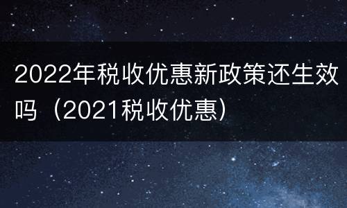 2022年税收优惠新政策还生效吗（2021税收优惠）