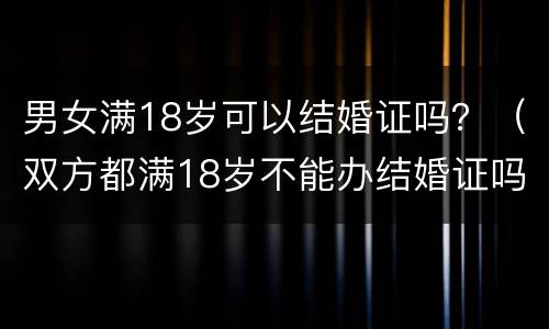 男女满18岁可以结婚证吗？（双方都满18岁不能办结婚证吗）