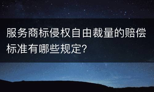 服务商标侵权自由裁量的赔偿标准有哪些规定？