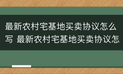 最新农村宅基地买卖协议怎么写 最新农村宅基地买卖协议怎么写才有效