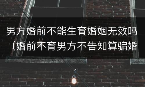 男方婚前不能生育婚姻无效吗（婚前不育男方不告知算骗婚吗）