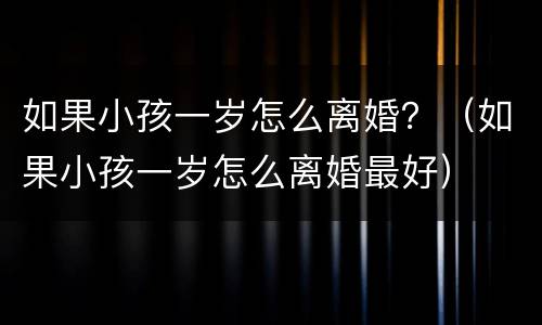 如果小孩一岁怎么离婚？（如果小孩一岁怎么离婚最好）