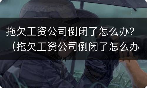 拖欠工资公司倒闭了怎么办？（拖欠工资公司倒闭了怎么办）
