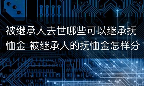 被继承人去世哪些可以继承抚恤金 被继承人的抚恤金怎样分配