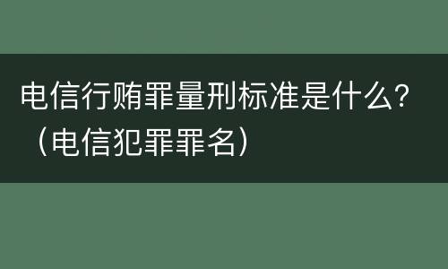 电信行贿罪量刑标准是什么？（电信犯罪罪名）