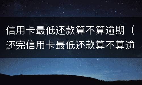 信用卡最低还款算不算逾期（还完信用卡最低还款算不算逾期）