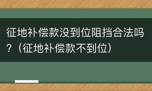 征地补偿款没到位阻挡合法吗?（征地补偿款不到位）