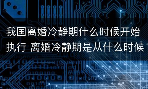 我国离婚冷静期什么时候开始执行 离婚冷静期是从什么时候开始执行