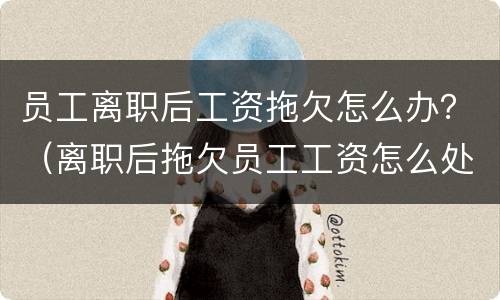 员工离职后工资拖欠怎么办？（离职后拖欠员工工资怎么处理）