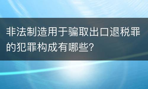非法制造用于骗取出口退税罪的犯罪构成有哪些？