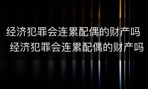 经济犯罪会连累配偶的财产吗 经济犯罪会连累配偶的财产吗怎么办