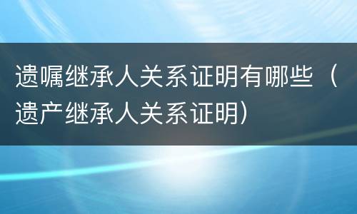 遗嘱继承人关系证明有哪些（遗产继承人关系证明）