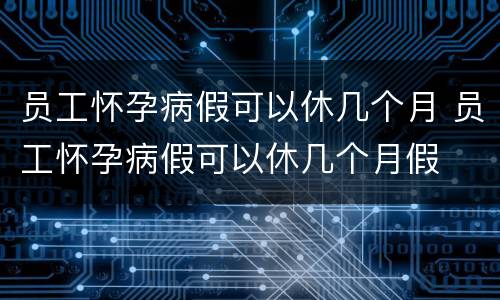 员工怀孕病假可以休几个月 员工怀孕病假可以休几个月假