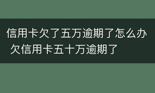 信用卡欠了五万逾期了怎么办 欠信用卡五十万逾期了