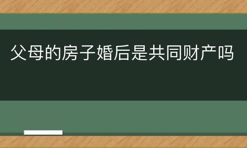 父母的房子婚后是共同财产吗