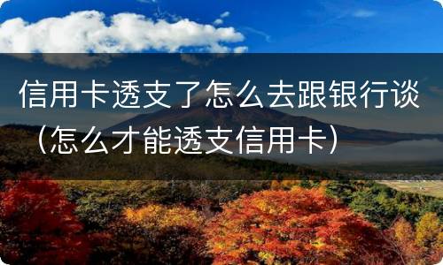 信用卡透支了怎么去跟银行谈（怎么才能透支信用卡）