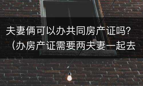 夫妻俩可以办共同房产证吗？（办房产证需要两夫妻一起去吗）