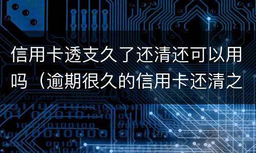 信用卡透支久了还清还可以用吗（逾期很久的信用卡还清之后还能用吗）