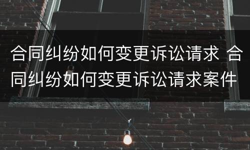 合同纠纷如何变更诉讼请求 合同纠纷如何变更诉讼请求案件