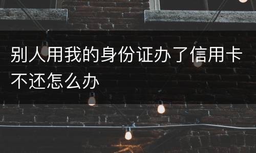 别人用我的身份证办了信用卡不还怎么办