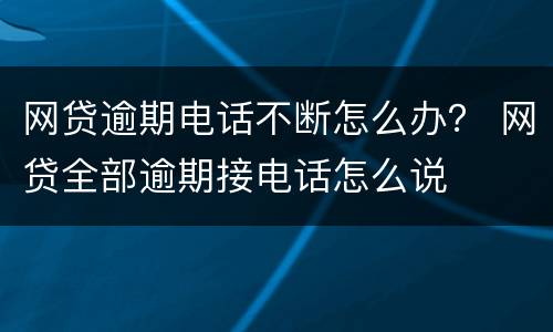 网贷逾期电话不断怎么办？ 网贷全部逾期接电话怎么说