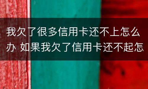我欠了很多信用卡还不上怎么办 如果我欠了信用卡还不起怎么办