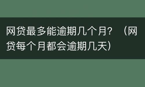 网贷最多能逾期几个月？（网贷每个月都会逾期几天）