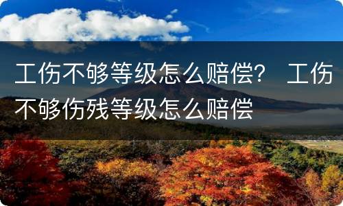 工伤不够等级怎么赔偿？ 工伤不够伤残等级怎么赔偿