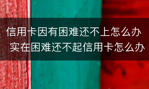 信用卡因有困难还不上怎么办 实在困难还不起信用卡怎么办