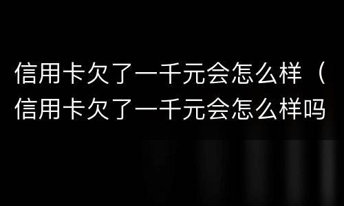 信用卡欠了一千元会怎么样（信用卡欠了一千元会怎么样吗）