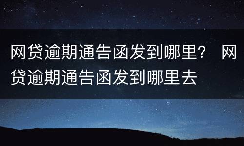 网贷逾期通告函发到哪里？ 网贷逾期通告函发到哪里去