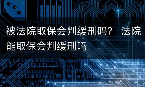 被法院取保会判缓刑吗？ 法院能取保会判缓刑吗