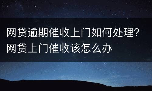 网贷逾期催收上门如何处理? 网贷上门催收该怎么办