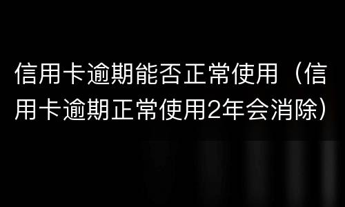 信用卡逾期能否正常使用（信用卡逾期正常使用2年会消除）
